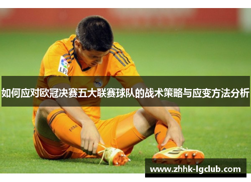 如何应对欧冠决赛五大联赛球队的战术策略与应变方法分析