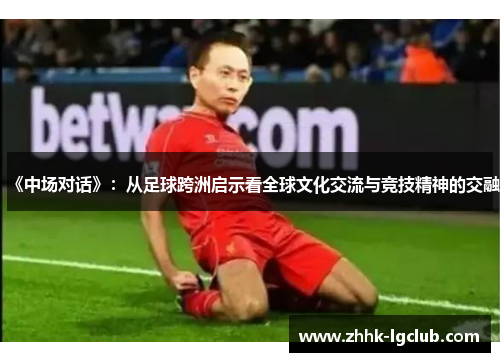 《中场对话》：从足球跨洲启示看全球文化交流与竞技精神的交融