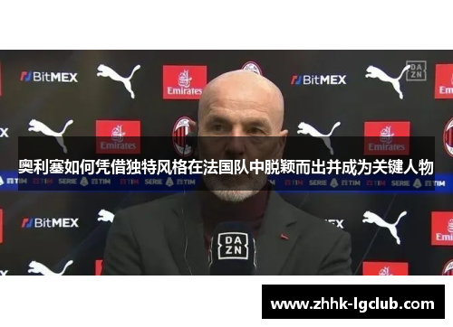 奥利塞如何凭借独特风格在法国队中脱颖而出并成为关键人物