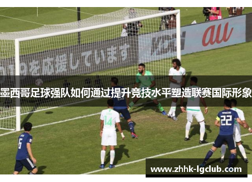 墨西哥足球强队如何通过提升竞技水平塑造联赛国际形象