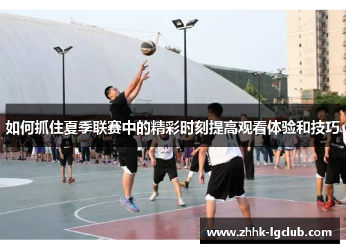 如何抓住夏季联赛中的精彩时刻提高观看体验和技巧