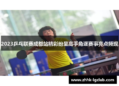 2023乒乓联赛成都站精彩纷呈高手角逐赛事亮点频现