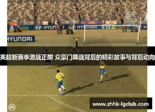 英超新赛季激战正酣 众豪门鏖战背后的精彩故事与背后动向
