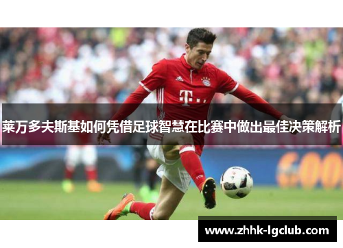 莱万多夫斯基如何凭借足球智慧在比赛中做出最佳决策解析