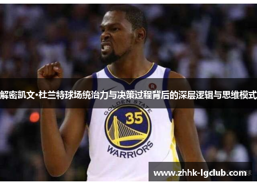 解密凯文·杜兰特球场统治力与决策过程背后的深层逻辑与思维模式