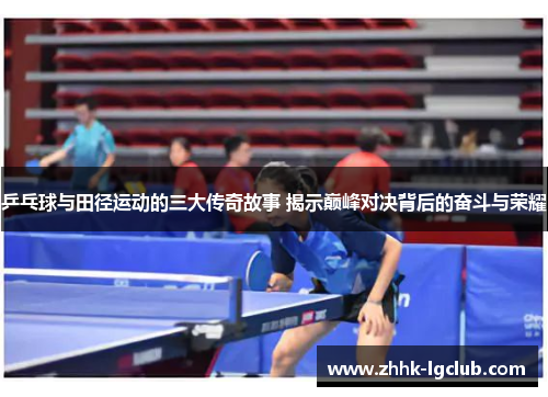 乒乓球与田径运动的三大传奇故事 揭示巅峰对决背后的奋斗与荣耀