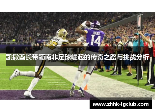 凯撒酋长带领南非足球崛起的传奇之路与挑战分析