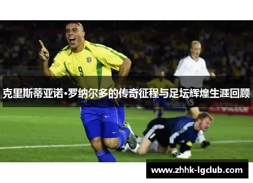 克里斯蒂亚诺·罗纳尔多的传奇征程与足坛辉煌生涯回顾
