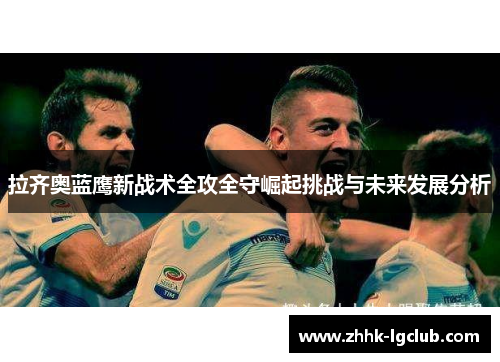 拉齐奥蓝鹰新战术全攻全守崛起挑战与未来发展分析