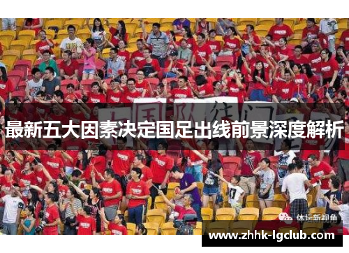 最新五大因素决定国足出线前景深度解析