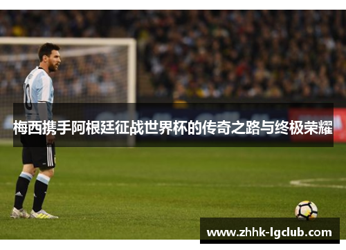 梅西携手阿根廷征战世界杯的传奇之路与终极荣耀