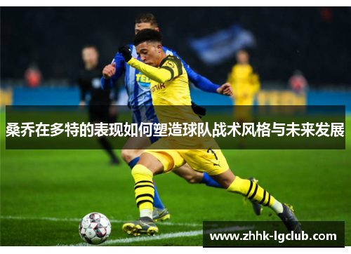 桑乔在多特的表现如何塑造球队战术风格与未来发展