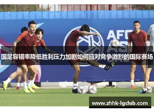 国足容错率降低胜利压力加剧如何应对竞争激烈的国际赛场