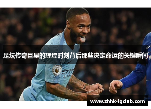 足坛传奇巨星的辉煌时刻背后那些决定命运的关键瞬间