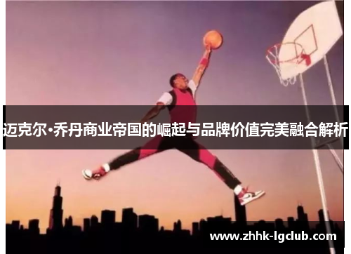 迈克尔·乔丹商业帝国的崛起与品牌价值完美融合解析