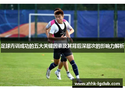 足球青训成功的五大关键因素及其背后深层次的影响力解析