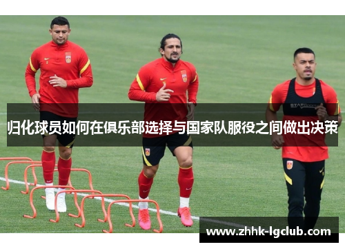 归化球员如何在俱乐部选择与国家队服役之间做出决策