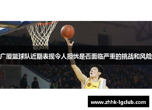 广厦篮球队近期表现令人担忧是否面临严重的挑战和风险
