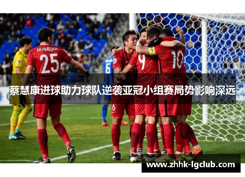蔡慧康进球助力球队逆袭亚冠小组赛局势影响深远