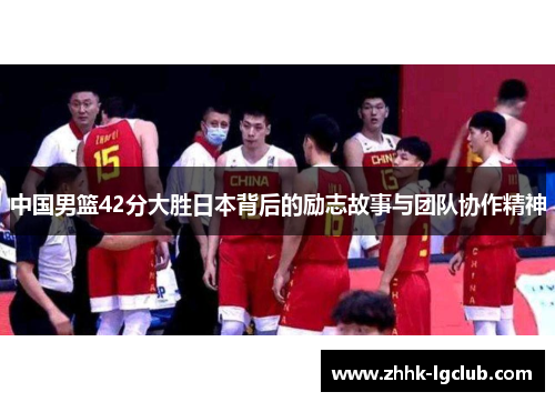 中国男篮42分大胜日本背后的励志故事与团队协作精神