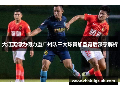 大连英博为何力邀广州队三大球员加盟背后深意解析