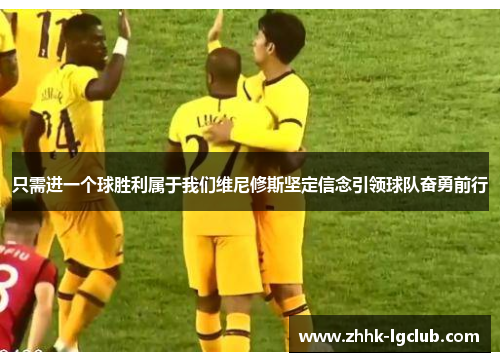 只需进一个球胜利属于我们维尼修斯坚定信念引领球队奋勇前行