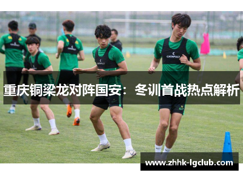 重庆铜梁龙对阵国安：冬训首战热点解析