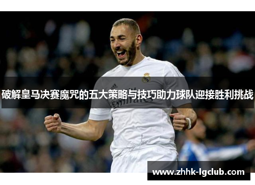 破解皇马决赛魔咒的五大策略与技巧助力球队迎接胜利挑战