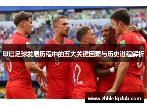 印度足球发展历程中的五大关键因素与历史进程解析