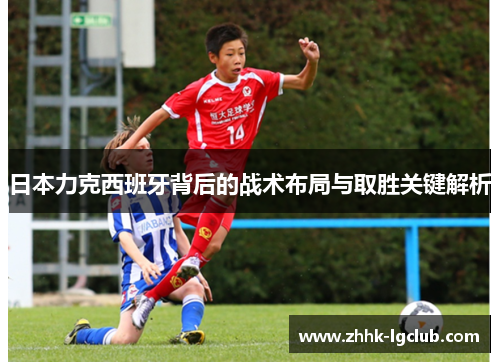 日本力克西班牙背后的战术布局与取胜关键解析 日本力克西班牙背后的战术布局与取胜关键解析