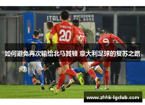 如何避免再次输给北马其顿 意大利足球的复苏之路 如何避免再次输给北马其顿 意大利足球的复苏之路