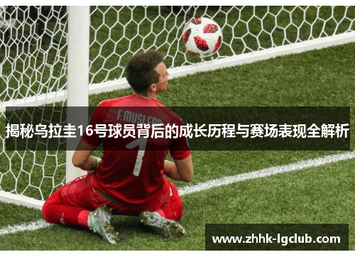 揭秘乌拉圭16号球员背后的成长历程与赛场表现全解析 揭秘乌拉圭16号球员背后的成长历程与赛场表现全解析