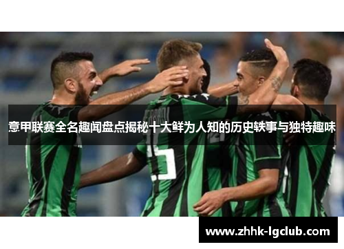 意甲联赛全名趣闻盘点揭秘十大鲜为人知的历史轶事与独特趣味