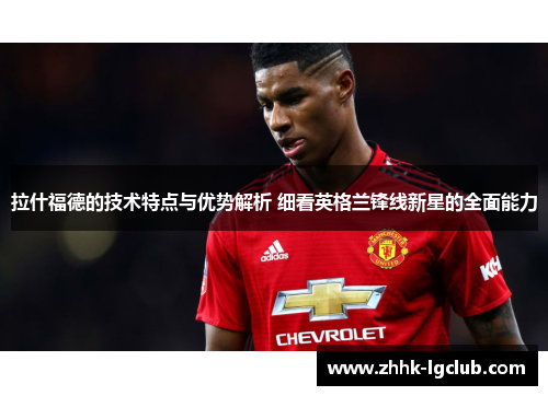 拉什福德的技术特点与优势解析 细看英格兰锋线新星的全面能力 拉什福德的技术特点与优势解析 细看英格兰锋线新星的全面能力