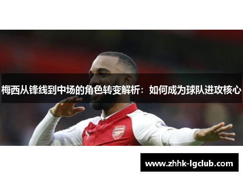 梅西从锋线到中场的角色转变解析:如何成为球队进攻核心 梅西从锋线到中场的角色转变解析:如何成为球队进攻核心