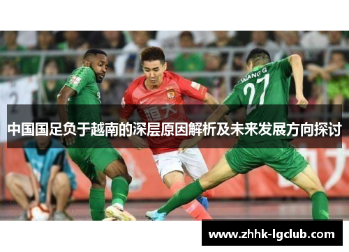 中国国足负于越南的深层原因解析及未来发展方向探讨 中国国足负于越南的深层原因解析及未来发展方向探讨