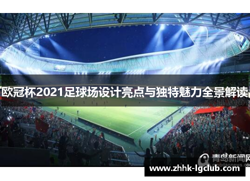 欧冠杯2021足球场设计亮点与独特魅力全景解读 欧冠杯2021足球场设计亮点与独特魅力全景解读