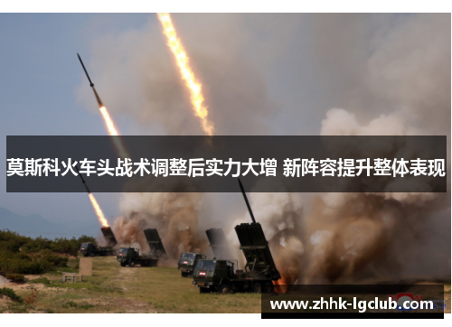 莫斯科火车头战术调整后实力大增 新阵容提升整体表现 莫斯科火车头战术调整后实力大增 新阵容提升整体表现