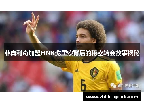 菲奥利奇加盟HNK戈里察背后的秘密转会故事揭秘