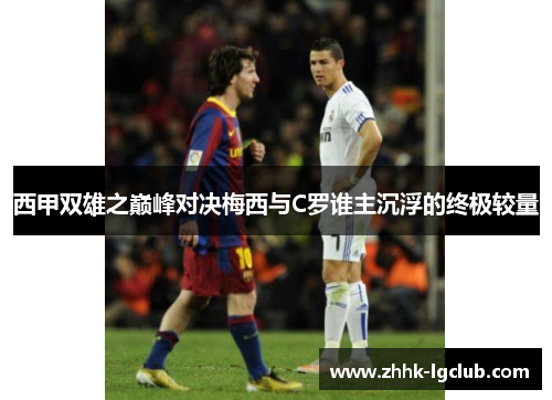 西甲双雄之巅峰对决梅西与C罗谁主沉浮的终极较量