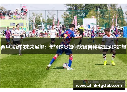 西甲联赛的未来展望:年轻球员如何突破自我实现足球梦想