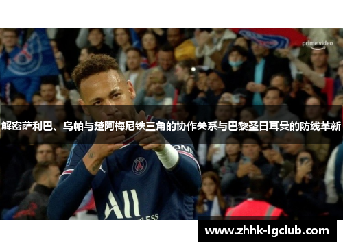 解密萨利巴、乌帕与楚阿梅尼铁三角的协作关系与巴黎圣日耳曼的防线革新