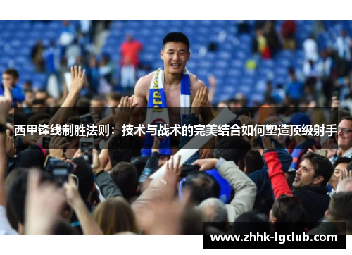 西甲锋线制胜法则:技术与战术的完美结合如何塑造顶级射手