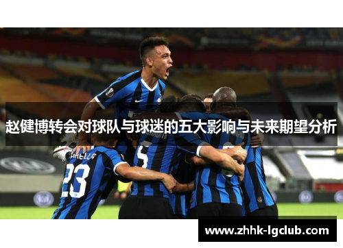 赵健博转会对球队与球迷的五大影响与未来期望分析 赵健博转会对球队与球迷的五大影响与未来期望分析