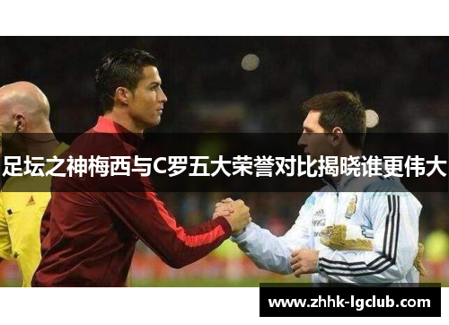 足坛之神梅西与C罗五大荣誉对比揭晓谁更伟大 足坛之神梅西与C罗五大荣誉对比揭晓谁更伟大