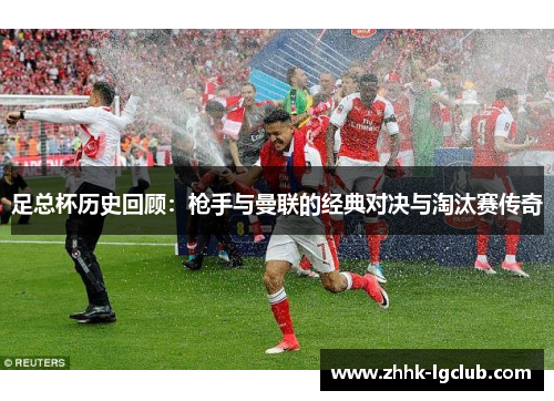 足总杯历史回顾:枪手与曼联的经典对决与淘汰赛传奇 足总杯历史回顾:枪手与曼联的经典对决与淘汰赛传奇