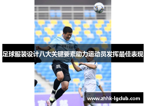 足球服装设计八大关键要素助力运动员发挥最佳表现 足球服装设计八大关键要素助力运动员发挥最佳表现