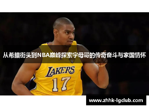 从希腊街头到NBA巅峰探索字母哥的传奇奋斗与家国情怀 从希腊街头到NBA巅峰探索字母哥的传奇奋斗与家国情怀