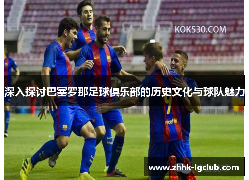 深入探讨巴塞罗那足球俱乐部的历史文化与球队魅力