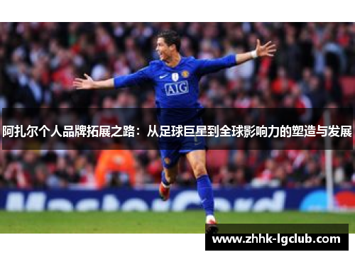 阿扎尔个人品牌拓展之路:从足球巨星到全球影响力的塑造与发展 阿扎尔个人品牌拓展之路:从足球巨星到全球影响力的塑造与发展